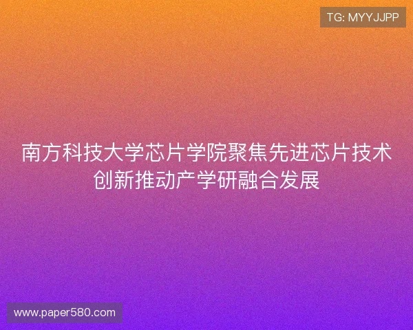 南方科技大学芯片学院聚焦先进芯片技术创新推动产学研融合发展
