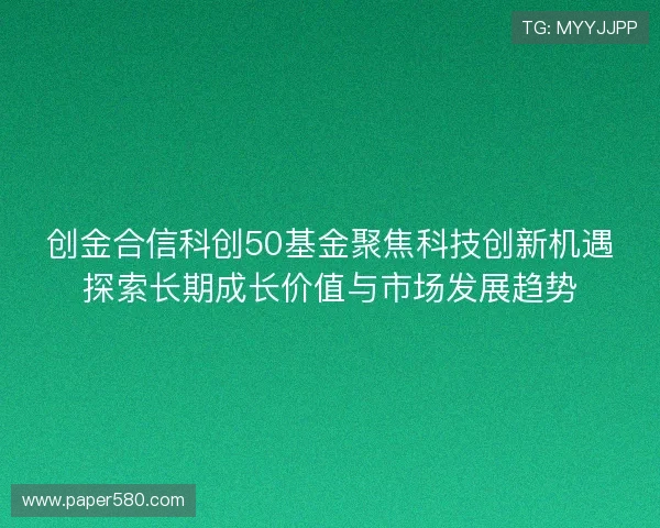 创金合信科创50基金聚焦科技创新机遇探索长期成长价值与市场发展趋势